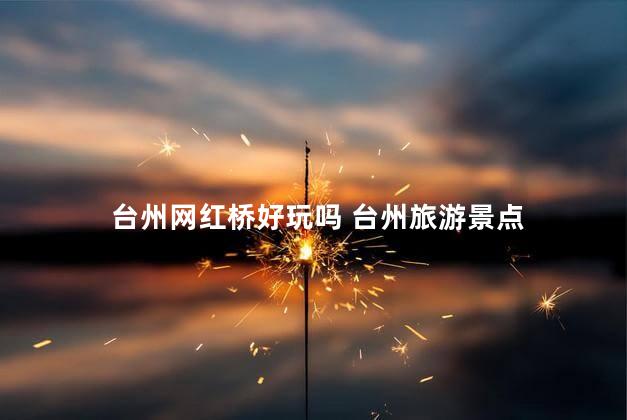 台州网红桥好玩吗 台州旅游景点